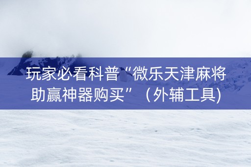 玩家必看科普“微乐天津麻将助赢神器购买”（外辅工具)