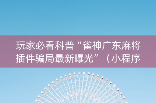 玩家必看科普“雀神广东麻将插件骗局最新曝光”（小程序必赢神器)