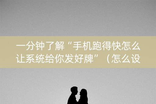 一分钟了解“手机跑得快怎么让系统给你发好牌”（怎么设置能有好牌)
