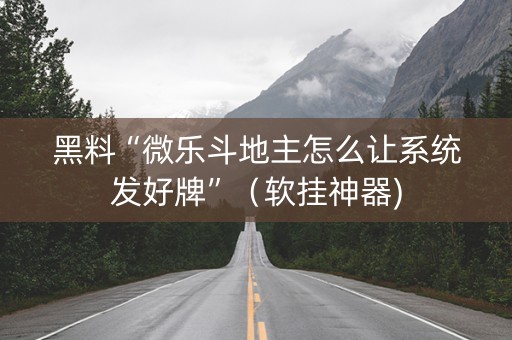 黑料“微乐斗地主怎么让系统发好牌”（软挂神器)
