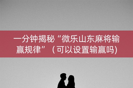 一分钟揭秘“微乐山东麻将输赢规律”（可以设置输赢吗)