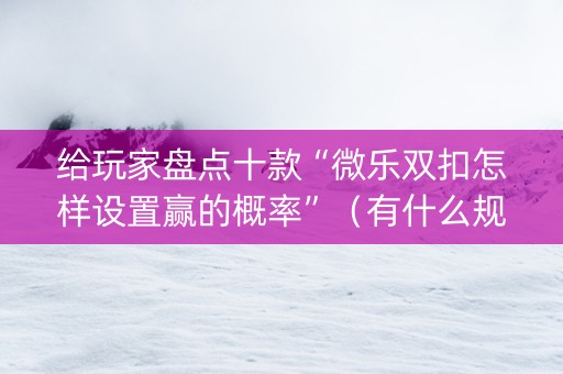 给玩家盘点十款“微乐双扣怎样设置赢的概率”（有什么规律)