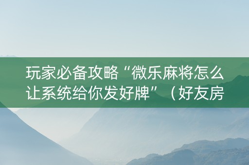 玩家必备攻略“微乐麻将怎么让系统给你发好牌”（好友房怎么才能赢)
