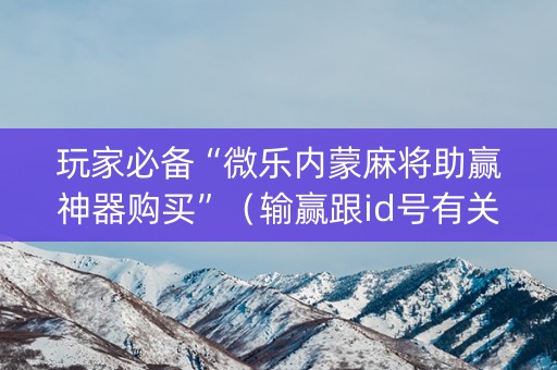 玩家必备“微乐内蒙麻将助赢神器购买”（输赢跟id号有关系吗)