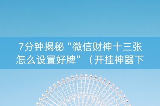 7分钟揭秘“微信财神十三张怎么设置好牌”（开挂神器下载)