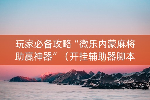 玩家必备攻略“微乐内蒙麻将助赢神器”（开挂辅助器脚本)