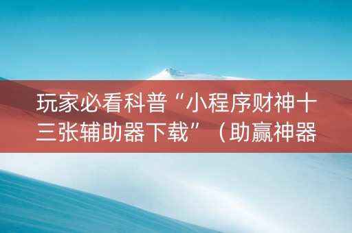 玩家必看科普“小程序财神十三张辅助器下载”（助赢神器)