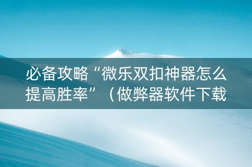 必备攻略“微乐双扣神器怎么提高胜率”（做弊器软件下载)