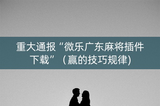 重大通报“微乐广东麻将插件下载”（赢的技巧规律)