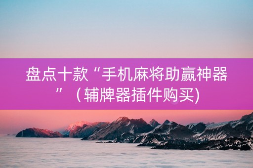 盘点十款“手机麻将助赢神器”（辅牌器插件购买)