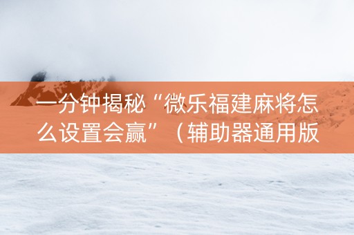 一分钟揭秘“微乐福建麻将怎么设置会赢”（辅助器通用版)