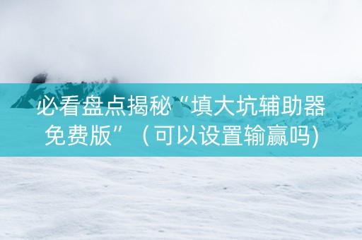 必看盘点揭秘“填大坑辅助器免费版”（可以设置输赢吗)