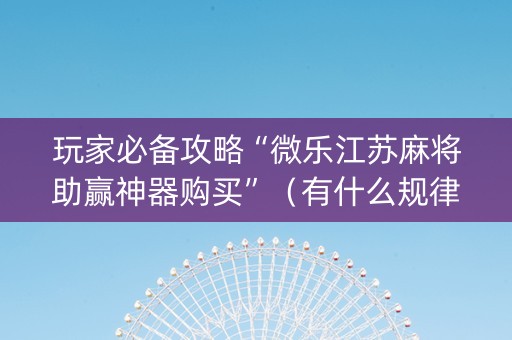 玩家必备攻略“微乐江苏麻将助赢神器购买”（有什么规律)