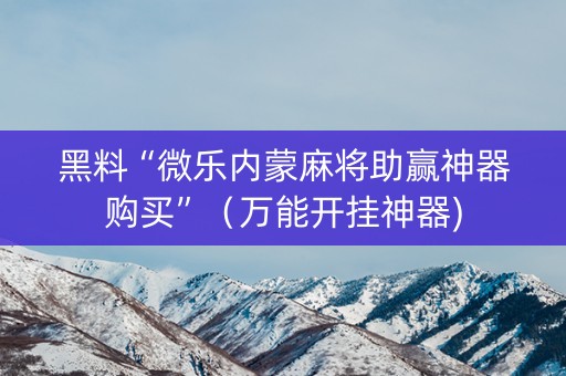 黑料“微乐内蒙麻将助赢神器购买”（万能开挂神器)