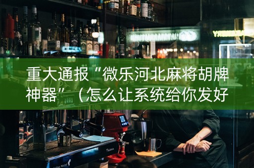 重大通报“微乐河北麻将胡牌神器”（怎么让系统给你发好牌)