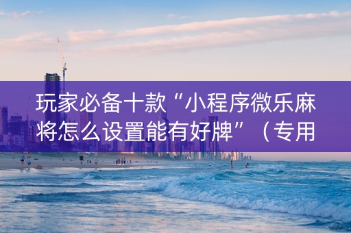 玩家必备十款“小程序微乐麻将怎么设置能有好牌”（专用神器下载)