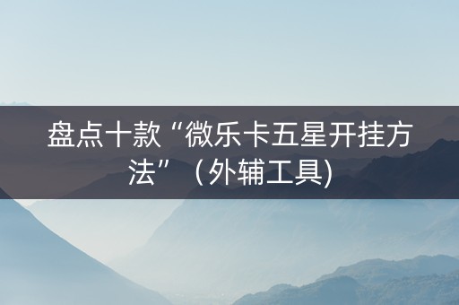 盘点十款“微乐卡五星开挂方法”（外辅工具)