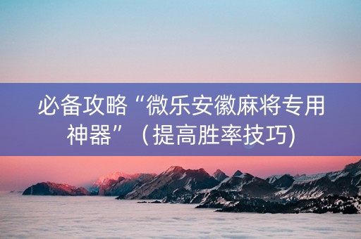 必备攻略“微乐安徽麻将专用神器”（提高胜率技巧)