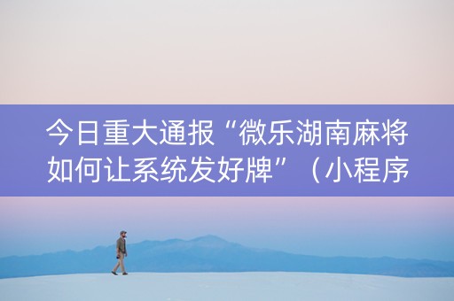 今日重大通报“微乐湖南麻将如何让系统发好牌”（小程序必赢神器)