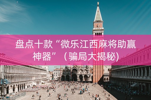 盘点十款“微乐江西麻将助赢神器”（骗局大揭秘)