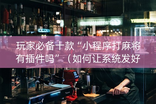玩家必备十款“小程序打麻将有插件吗”（如何让系统发好牌)