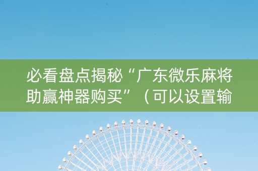 必看盘点揭秘“广东微乐麻将助赢神器购买”（可以设置输赢吗)