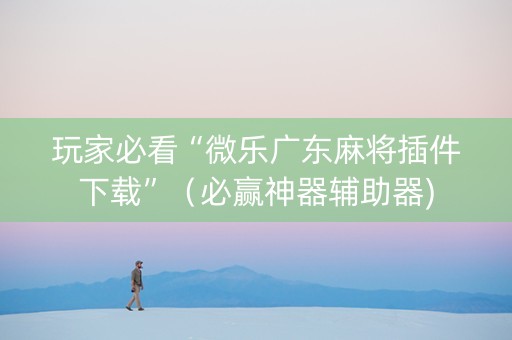 玩家必看“微乐广东麻将插件下载”（必赢神器辅助器)