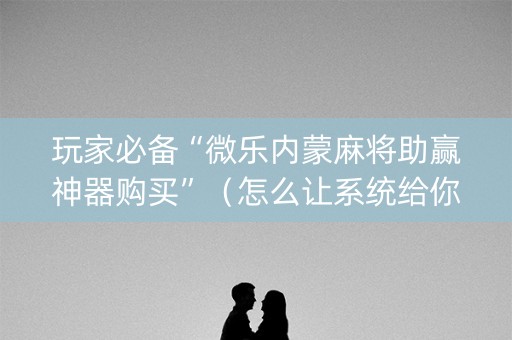 玩家必备“微乐内蒙麻将助赢神器购买”（怎么让系统给你发好牌)