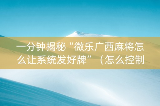 一分钟揭秘“微乐广西麻将怎么让系统发好牌”（怎么控制输赢)