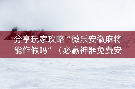 分享玩家攻略“微乐安徽麻将能作假吗”（必赢神器免费安装)