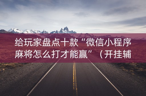 给玩家盘点十款“微信小程序麻将怎么打才能赢”（开挂辅助器插件)