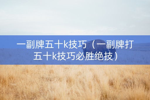 一副牌五十k技巧（一副牌打五十k技巧必胜绝技）