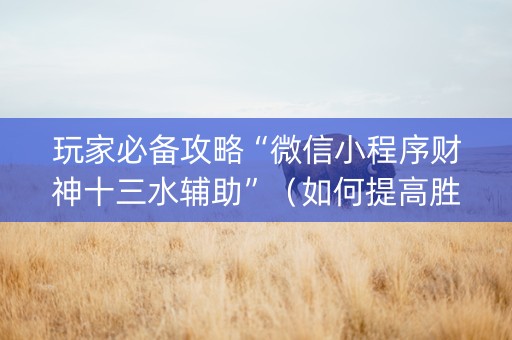 玩家必备攻略“微信小程序财神十三水辅助”（如何提高胜率)