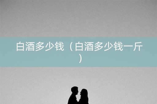 白酒多少钱（白酒多少钱一斤）