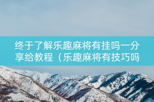 终于了解乐趣麻将有挂吗一分享给教程（乐趣麻将有技巧吗）