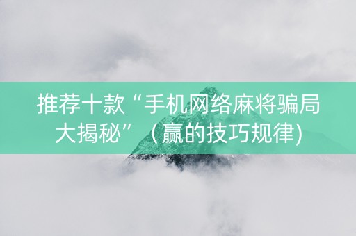 推荐十款“手机网络麻将骗局大揭秘”（赢的技巧规律)