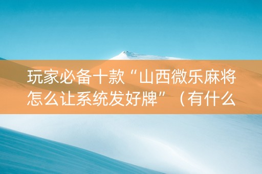 玩家必备十款“山西微乐麻将怎么让系统发好牌”（有什么诀窍)
