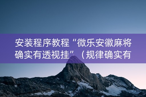 安装程序教程“微乐安徽麻将确实有透视挂”（规律确实有挂)