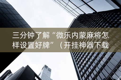 三分钟了解“微乐内蒙麻将怎样设置好牌”（开挂神器下载)