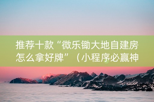推荐十款“微乐锄大地自建房怎么拿好牌”（小程序必赢神器)