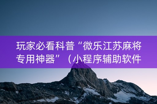 玩家必看科普“微乐江苏麻将专用神器”（小程序辅助软件)