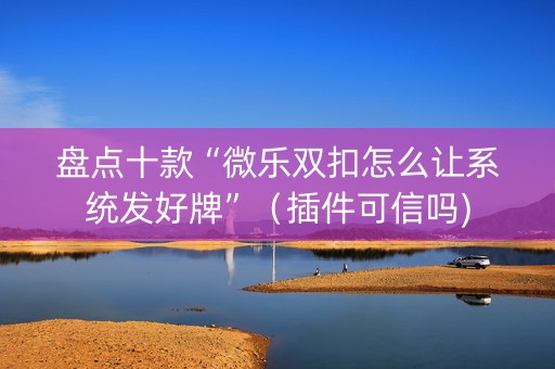 盘点十款“微乐双扣怎么让系统发好牌”（插件可信吗)