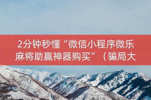 2分钟秒懂“微信小程序微乐麻将助赢神器购买”（骗局大揭秘)