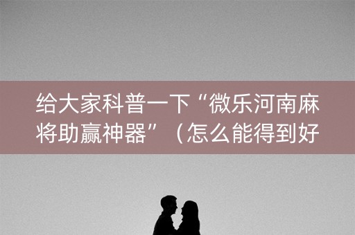 给大家科普一下“微乐河南麻将助赢神器”（怎么能得到好牌)