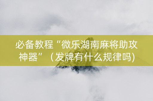 必备教程“微乐湖南麻将助攻神器”（发牌有什么规律吗)