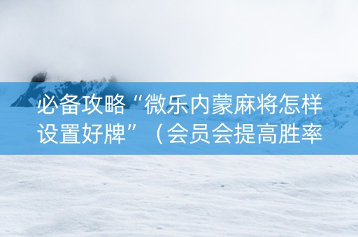 必备攻略“微乐内蒙麻将怎样设置好牌”（会员会提高胜率吗)