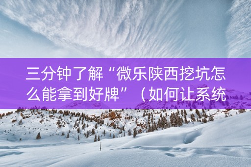 三分钟了解“微乐陕西挖坑怎么能拿到好牌”（如何让系统发好牌)