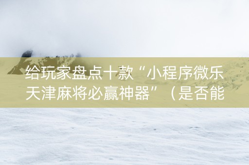 给玩家盘点十款“小程序微乐天津麻将必赢神器”（是否能开挂)