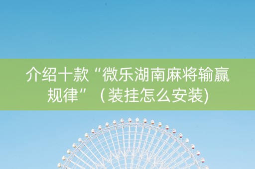 介绍十款“微乐湖南麻将输赢规律”（装挂怎么安装)