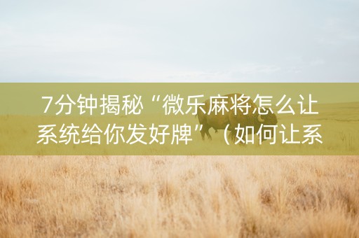 7分钟揭秘“微乐麻将怎么让系统给你发好牌”（如何让系统发好牌)